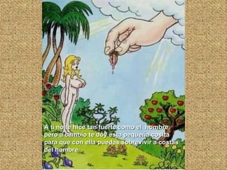 A ti no te hice tan fuerte como el  hombre, pero a cambio te doy esta pequeña cosita para que con ella puedas sobrevivir a costas del hombre 