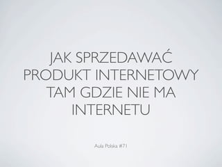 JAK SPRZEDAWAĆ
PRODUKT INTERNETOWY
   TAM GDZIE NIE MA
      INTERNETU

       Aula Polska #71
 