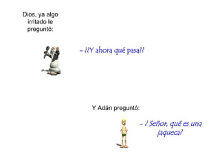 - ¿¿Y ahora qué pasa?? Y  Adán preguntó: -  ¿ Señor , q ué es un a   jaqueca ?  Dios, ya algo irritado le preguntó: 
