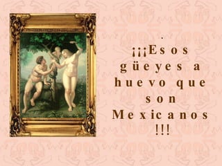 . ¡¡¡Esos güeyes a huevo que son Mexicanos!!! 