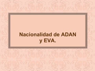 Nacionalidad de ADAN y EVA. 