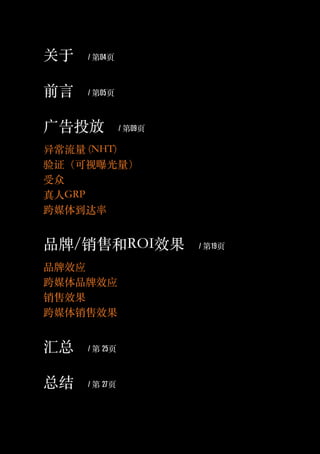 关于 / 第04页
前言 / 第05页
广告投放 / 第09页
异常流量 (NHT)
验证（可视曝光量）
受众
真人GRP
跨媒体到达率
品牌/销售和ROI效果 / 第19页
品牌效应
跨媒体品牌效应
销售效果
跨媒体销售效果
汇总 / 第 25页
总结 / 第 27页
 