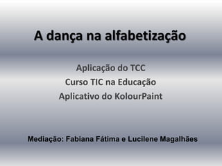 A dança na alfabetização

            Aplicação do TCC
         Curso TIC na Educação
        Aplicativo do KolourPaint



Mediação: Fabiana Fátima e Lucilene Magalhães
 