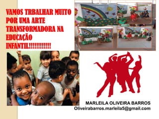 VAMOS TRBALHAR MUITO
POR UMA ARTE
TRANSFORMADORA NA
EDUCAÇÃO
INFANTIL!!!!!!!!!!!!

MARLEILA OLIVEIRA BARROS
Oliveirabarros.marleila5@gmail.com

 