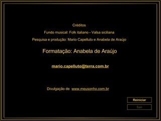 Reiniciar Sair [email_address] Divulgação de :  www.meusonho.com.br Créditos Fundo musical: Folk italiano - Valsa siciliana Pesquisa e produção: Mario Capelluto e Anabela de Araújo Formatação: Anabela de Araújo 