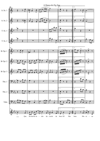 &
&
&
&
&
&
&
?
?
?
&
b
b
b
b
b
bb
b
bb
b
bb
b
bb
b
..
..
..
..
..
..
..
..
..
..
..
A. Sx. 1
A. Sx. 2
T. Sx. 1
T. Sx. 2
Bb Tpt. 1
Bb Tpt. 2
Bb Tpt. 3
Tbn. 1
Tbn. 2
Tuba
29
Œ ‰ J
œ
Œ ‰
J
œ#
œ
Œ
œ
Œ
29
‰ J
œ œ
œ œ œ œ
œ œ œ œ
J
œ ‰
œ œ
Œ œ œ
œ œA œ œ
29
.œ j
œ
Que
J
œ# œ J
œ
j
œ œ
j
œ
∑
∑
œ# Œ
œ œ œ œ
œ# œ œ œ
œ Œ
œn Œ
œn œ
œ œ œ œ
bo lim bo la
œ œ œ œ#
œ œ œ œ
∑
∑
∑
J
œ œ j
œ
j
œ œ j
œ
∑
∑
œ œ œn
J
œ œ j
œ
cho da
˙
˙
œ œ œ œ
J
œ œ
J
œ
∑
J
œ œ j
œ
j
œ œ j
œ
∑
∑
œ
œ
J
œ œ j
œ
na do de
1
J
œ ‰ Œ
1
J
œ ‰ Œ
1
J
œ
‰ Œ
1
œ ‰
j
œ
1
œ œ œ œ
J
œ ‰
1
œ œ œ œ
J
œ ‰
1
œ œ œ œ
j
œ ‰
1
J
œ ‰ Œ
1
J
œ ‰ Œ
1
œ œ œ œ
1
j
œ œ j
œ
bom Oi! Não
2.
œ ‰
J
œ
2.
œ ‰
j
œ
2.
œ
Œ
2.
œ Œ
2.
œ œ
J
œ>
‰
2.
œ œœ œ
J
œ
‰
2.
œ œœ œ
J
œ
‰
2.
Œ
œ œ
2.
Œ
œ œ
2.
œ œ œ
2.
œ
‰ j
œ
bom Mo
˙
˙
∑
œ œ œ
‰ œ>
‰
‰ œ
>
‰
‰
œ
>
‰
œ
Œ
œ
Œ
œ
œ
j
œ œ j
œ
re na- - - - - - - -
6
A Dança do Zig Zag
 