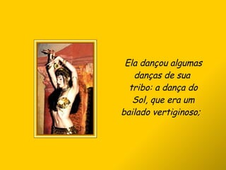 Ela dançou algumas danças de sua  tribo: a dança do Sol, que era um bailado vertiginoso;  