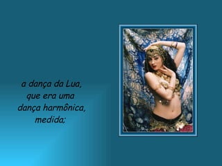 a dança da Lua, que era uma  dança harmônica, medida;  