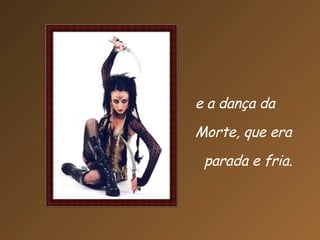 e a dança da  Morte, que era parada e fria.  