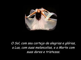 O Sol, com seu cortejo de alegrias e glórias, a Lua, com suas melancolias, e a Morte com suas dores e tristezas. 