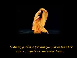 O O Amor, porém, esperava que juncássemos de rosas o tapete de sua sacerdotisa. O 