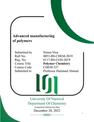 University Of Narowal
1
Advanced manufacturing
of polymers
Submitted by Nimra Nisa
Roll No. 0053-BS-CHEM-2019
Reg. No. 0117-BS-UON-2019
Course Title Polymer Chemistry
Course Code CHEM-337
Submitted to Professor Hammad Ahmad
Assignment Submission Date
December 20, 2022
University Of Narowal
Department Of Chemistry
 