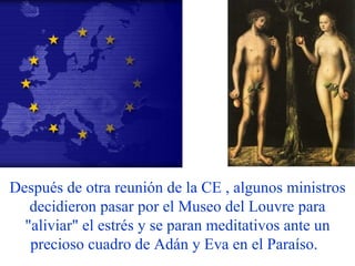 Después de otra reunión de la CE , algunos ministros decidieron pasar por el Museo del Louvre para &quot;aliviar&quot; el estrés y se paran meditativos ante un precioso cuadro de Adán y Eva en el Paraíso.    