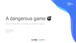 A dangerous game 💣
How to deal with breaking customers’ habits
Tudor Dragan
Senior Mobile Developer
08.05.2019
 