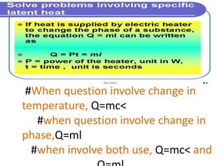 #When question involve change in 
temperature, Q=mc< 
#when question involve change in 
phase,Q=ml 
#when involve both use, Q=mc< and 
Q=ml 
 