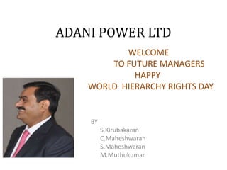 ADANI POWER LTD
           WELCOME
        TO FUTURE MANAGERS
             HAPPY
    WORLD HIERARCHY RIGHTS DAY


    BY
         S.Kirubakaran
         C.Maheshwaran
         S.Maheshwaran
         M.Muthukumar
 