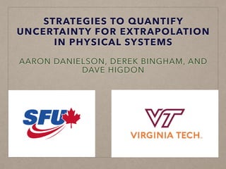 STRATEGIES TO QUANTIFY
UNCERTAINTY FOR EXTRAPOLATION
IN PHYSICAL SYSTEMS
AARON DANIELSON, DEREK BINGHAM, AND
DAVE HIGDON
 