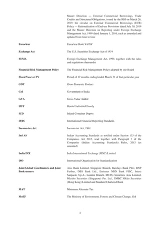 Master Direction — External Commercial Borrowings, Trade
Credits and Structured Obligations, issued by the RBI on March 26,
2019, the circular on External Commercial Borrowings (ECB)
Policy — Rationalization of End-use Provisions dated July 30, 2019
and the Master Direction on Reporting under Foreign Exchange
Management Act, 1999 dated January 1, 2016, each as amended and
updated from time to time
Euroclear Euroclear Bank SA/NV
Exchange Act The U.S. Securities Exchange Act of 1934
FEMA Foreign Exchange Management Act, 1999, together with the rules
and regulations thereunder
Financial Risk Management Policy The Financial Risk Management Policy adopted by our Board
Fiscal Year or FY Period of 12 months ending/ended March 31 of that particular year
GDP Gross Domestic Product
GoI Government of India
GVA Gross Value Added
HUF Hindu Undivided Family
ICD Inland Container Depots
IFRS International Financial Reporting Standards
Income-tax Act Income-tax Act, 1961
Ind AS Indian Accounting Standards as notified under Section 133 of the
Companies Act 2013, read together with Paragraph 7 of the
Companies (Indian Accounting Standards) Rules, 2015 (as
amended)
India INX India International Exchange (IFSC) Limited
ISO International Organization for Standardization
Joint Global Coordinators and Joint
Bookrunners
Axis Bank Limited, Singapore Branch, Barclays Bank PLC, BNP
Paribas, DBS Bank Ltd., Emirates NBD Bank PJSC, Intesa
Sanpaolo S.p.A., London Branch, MUFG Securities Asia Limited,
Mizuho Securities (Singapore) Pte. Ltd., SMBC Nikko Securities
(Hong Kong) Limited and Standard Chartered Bank
MAT Minimum Alternate Tax
MoEF The Ministry of Environment, Forests and Climate Change, GoI
4
 