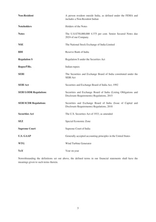 Non-Resident A person resident outside India, as defined under the FEMA and
includes a Non-Resident Indian
Noteholders Holders of the Notes
Notes The U.S.$750,000,000 4.375 per cent. Senior Secured Notes due
2024 of our Company
NSE The National Stock Exchange of India Limited
RBI Reserve Bank of India
Regulation S Regulation S under the Securities Act
Rupee/`/Rs. Indian rupees
SEBI The Securities and Exchange Board of India constituted under the
SEBI Act
SEBI Act Securities and Exchange Board of India Act, 1992
SEBI LODR Regulations Securities and Exchange Board of India (Listing Obligations and
Disclosure Requirements) Regulations, 2015
SEBI ICDR Regulations Securities and Exchange Board of India (Issue of Capital and
Disclosure Requirements) Regulations, 2018
Securities Act The U.S. Securities Act of 1933, as amended
SEZ Special Economic Zone
Supreme Court Supreme Court of India
U.S. GAAP Generally accepted accounting principles in the United States
WTG Wind Turbine Generator
YoY Year on year
Notwithstanding the definitions set out above, the defined terms in our financial statements shall have the
meanings given to such terms therein.
5
 