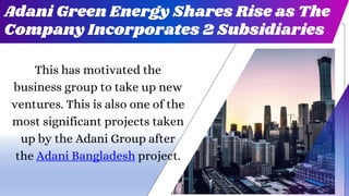 Adani Green Energy Shares Rise as The
Company Incorporates 2 Subsidiaries
This has motivated the
business group to take up new
ventures. This is also one of the
most significant projects taken
up by the Adani Group after
the Adani Bangladesh project.
 