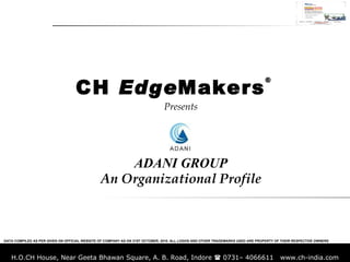 Presents ADANI GROUP An Organizational Profile CH  Edge Makers ® DATA COMPILED AS PER GIVEN ON OFFICIAL WEBSITE OF COMPANY AS ON 31ST OCTOBER, 2010. ALL LOGOS AND OTHER TRADEMARKS USED ARE PROPERTY OF THEIR RESPECTIVE OWNERS 