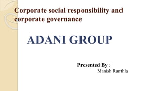 Corporate social responsibility and
corporate governance
ADANI GROUP
Presented By :
Manish Runthla
 