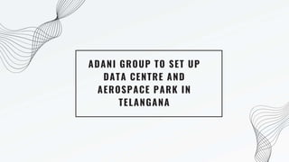 ADANI GROUP TO SET UP
DATA CENTRE AND
AEROSPACE PARK IN
TELANGANA
 