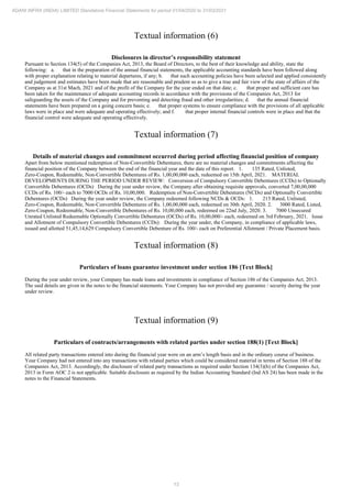13
ADANI INFRA (INDIA) LIMITED Standalone Financial Statements for period 01/04/2020 to 31/03/2021
Textual information (6)
Disclosures in director’s responsibility statement
Pursuant to Section 134(5) of the Companies Act, 2013, the Board of Directors, to the best of their knowledge and ability, state the
following: a. that in the preparation of the annual financial statements, the applicable accounting standards have been followed along
with proper explanation relating to material departures, if any; b. that such accounting policies have been selected and applied consistently
and judgement and estimates have been made that are reasonable and prudent so as to give a true and fair view of the state of affairs of the
Company as at 31st Mach, 2021 and of the profit of the Company for the year ended on that date; c. that proper and sufficient care has
been taken for the maintenance of adequate accounting records in accordance with the provisions of the Companies Act, 2013 for
safeguarding the assets of the Company and for preventing and detecting fraud and other irregularities; d. that the annual financial
statements have been prepared on a going concern basis; e. that proper systems to ensure compliance with the provisions of all applicable
laws were in place and were adequate and operating effectively; and f. that proper internal financial controls were in place and that the
financial control were adequate and operating effectively.
Textual information (7)
Details of material changes and commitment occurred during period affecting financial position of company
Apart from below mentioned redemption of Non-Convertible Debentures, there are no material changes and commitments affecting the
financial position of the Company between the end of the financial year and the date of this report. 1. 135 Rated, Unlisted,
Zero-Coupon, Redeemable, Non-Convertible Debentures of Rs. 1,00,00,000 each, redeemed on 15th April, 2021. MATERIAL
DEVELOPMENTS DURING THE PERIOD UNDER REVIEW: Conversion of Compulsory Convertible Debentures (CCDs) to Optionally
Convertible Debentures (OCDs) During the year under review, the Company after obtaining requisite approvals, converted 7,00,00,000
CCDs of Rs. 100/- each to 7000 OCDs of Rs. 10,00,000. Redemption of Non-Convertible Debentures (NCDs) and Optionally Convertible
Debentures (OCDs) During the year under review, the Company redeemed following NCDs & OCDs: 1. 215 Rated, Unlisted,
Zero-Coupon, Redeemable, Non-Convertible Debentures of Rs. 1,00,00,000 each, redeemed on 30th April, 2020. 2. 3000 Rated, Listed,
Zero-Coupon, Redeemable, Non-Convertible Debentures of Rs. 10,00,000 each, redeemed on 22nd July, 2020. 3. 7000 Unsecured
Unrated Unlisted Redeemable Optionally Convertible Debentures (OCDs) of Rs. 10,00,000/- each, redeemed on 3rd February, 2021. Issue
and Allotment of Compulsory Convertible Debentures (CCDs): During the year under, the Company, in compliance of applicable laws,
issued and allotted 51,45,14,629 Compulsory Convertible Debenture of Rs. 100/- each on Preferential Allotment / Private Placement basis.
Textual information (8)
Particulars of loans guarantee investment under section 186 [Text Block]
During the year under review, your Company has made loans and investments in compliance of Section 186 of the Companies Act, 2013.
The said details are given in the notes to the financial statements. Your Company has not provided any guarantee / security during the year
under review.
Textual information (9)
Particulars of contracts/arrangements with related parties under section 188(1) [Text Block]
All related party transactions entered into during the financial year were on an arm’s length basis and in the ordinary course of business.
Your Company had not entered into any transactions with related parties which could be considered material in terms of Section 188 of the
Companies Act, 2013. Accordingly, the disclosure of related party transactions as required under Section 134(3)(h) of the Companies Act,
2013 in Form AOC 2 is not applicable. Suitable disclosure as required by the Indian Accounting Standard (Ind AS 24) has been made in the
notes to the Financial Statements.
 