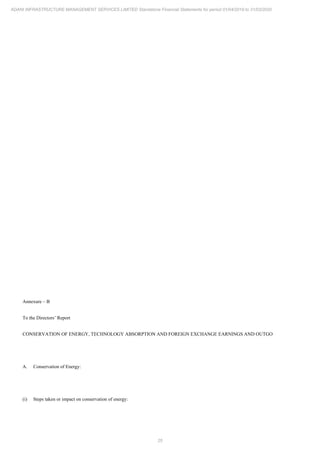 25
ADANI INFRASTRUCTURE MANAGEMENT SERVICES LIMITED Standalone Financial Statements for period 01/04/2019 to 31/03/2020
Annexure – B
To the Directors’ Report
CONSERVATION OF ENERGY, TECHNOLOGY ABSORPTION AND FOREIGN EXCHANGE EARNINGS AND OUTGO
A. Conservation of Energy:
(i) Steps taken or impact on conservation of energy:
 