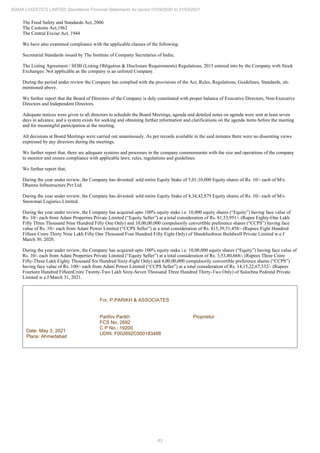 63
ADANI LOGISTICS LIMITED Standalone Financial Statements for period 01/04/2020 to 31/03/2021
The Food Safety and Standards Act, 2006
The Customs Act,1962
The Central Excise Act, 1944
We have also examined compliance with the applicable clauses of the following:
Secretarial Standards issued by The Institute of Company Secretaries of India;
The Listing Agreement / SEBI (Listing Obligation & Disclosure Requirements) Regulations, 2015 entered into by the Company with Stock
Exchanges: Not applicable as the company is an unlisted Company.
During the period under review the Company has complied with the provisions of the Act, Rules, Regulations, Guidelines, Standards, etc.
mentioned above.
We further report that the Board of Directors of the Company is duly constituted with proper balance of Executive Directors, Non-Executive
Directors and Independent Directors.
Adequate notices were given to all directors to schedule the Board Meetings, agenda and detailed notes on agenda were sent at least seven
days in advance, and a system exists for seeking and obtaining further information and clarifications on the agenda items before the meeting
and for meaningful participation at the meeting.
All decisions at Board Meetings were carried out unanimously. As per records available in the said minutes there were no dissenting views
expressed by any directors during the meetings.
We further report that, there are adequate systems and processes in the company commensurate with the size and operations of the company
to monitor and ensure compliance with applicable laws, rules, regulations and guidelines.
We further report that,
During the year under review, the Company has divested/ sold entire Equity Stake of 5,01,10,000 Equity shares of Rs. 10/- each of M/s.
Dhamra Infrastructure Pvt Ltd.
During the year under review, the Company has divested/ sold entire Equity Stake of 4,34,42,879 Equity shares of Rs. 10/- each of M/s.
Snowman Logistics Limited.
During the year under review, the Company has acquired upto 100% equity stake i.e. 10,000 equity shares (“Equity”) having face value of
Rs. 10/- each from Adani Properties Private Limited (“Equity Seller”) at a total consideration of Rs. 81,53,951/- (Rupee Eighty-One Lakh
Fifty Three Thousand Nine Hundred Fifty One Only) and 10,00,00,000 compulsorily convertible preference shares (“CCPS”) having face
value of Rs. 10/- each from Adani Power Limited (“CCPS Seller”) at a total consideration of Rs. 815,39,51,458/- (Rupees Eight Hundred
Fifteen Crore Thirty Nine Lakh Fifty One Thousand Four Hundred Fifty Eight Only) of Shankheshwar Buildwell Private Limited w.e.f
March 30, 2020.
During the year under review, the Company has acquired upto 100% equity stake i.e. 10,00,000 equity shares (“Equity”) having face value of
Rs. 10/- each from Adani Properties Private Limited (“Equity Seller”) at a total consideration of Rs. 3,53,80,668/- (Rupees Three Crore
Fifty-Three Lakh Eighty Thousand Six Hundred Sixty-Eight Only) and 4,00,00,000 compulsorily convertible preference shares (“CCPS”)
having face value of Rs. 100/- each from Adani Power Limited (“CCPS Seller”) at a total consideration of Rs. 14,15,22,67,332/- (Rupees
Fourteen Hundred FifteenCrore Twenty-Two Lakh Sixty-Seven Thousand Three Hundred Thirty-Two Only) of Sulochna Pedestal Private
Limited w.e.f March 31, 2021.
Date: May 3, 2021
Place: Ahmedabad
For, P.PARIKH & ASSOCIATES
Parthiv Parikh Proprietor
FCS No. 2692
C P No.: 19200
UDIN: F002692C000183488
 