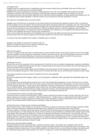 85
ADANI LOGISTICS LIMITED Standalone Financial Statements for period 01/04/2020 to 31/03/2021
e) Intangible assets
Intangible assets are recognised when it is probable that the future economic benefits that are attributable to the assets will flow to the
company and the cost of the assets can be measured reliably.
Intangible assets acquired separately are measured on initial recognition at cost. The cost of intangible assets acquired in a business
combination is their fair value at the date of acquisition. Following initial recognition, intangible assets are carried at cost less any
accumulated amortization and accumulated impairment losses. Internally generated intangibles, excluding capitalised development costs, are
not capitalised and the related expenditure is reflected in profit or loss in the period in which the expenditure is incurred.
The useful lives of intangible assets are assessed as finite.
Intangible assets with finite lives are amortised over the useful economic life and assessed for impairment whenever there is an indication
that the intangible asset may be impaired. The amortisation period and the amortisation method for an intangible asset with a finite useful life
are reviewed at least at the end of each reporting period. Changes in the expected useful life or the expected pattern of consumption of future
economic benefits embodied in the asset are considered to modify the amortisation period or method, as appropriate, and are treated as
changes in accounting estimates. The amortisation expense on intangible assets with finite lives is recognised in the statement of profit and
loss unless such expenditure forms part of carrying value of another asset.
Gains or losses arising from derecognition of an intangible asset are measured as the difference between the net disposal proceeds and the
carrying amount of the asset and are recognised in the statement of profit or loss when the asset is derecognised.
A summary of the policies applied to the Company’s intangible assets is, as follows:
Intangible assets Method of amortisation Estimated Useful Life
Software on straight line basis 5 Years or useful life whichever is less
Railway license fees on straight line basis 20 Years
f) Revenue Recognition
"Revenue is recognized to the extent that it is probable that the economic benefits will flow to the Company and the revenue can be reliably
measured, regardless of when the payment is being made. Revenue is measured at the fair value of the consideration received or receivable,
taking into account contractually defined terms of payment and excluding taxes or duties collected on behalf of the government.
The specific recognition criteria described below must also be met before revenue is recognized.
"
i) Rendering of services
Revenue from services are recognized in the accounting period in which the services are rendered on proportionate completion method basis
based on services completed till reporting date. Revenue is recognized based on the actual service provided to the end of reporting period as a
proportion of total services to be provided.
In cases, where the contracts include multiple contract obligations, the transaction price will be allocated to each performance obligation
based on the standalone selling prices. Where these prices are not directly observable, they are estimated based on expected cost plus margin.
The amount recognized as revenue is exclusive of goods & service tax where applicable.
ii) Dividend
Revenue is recognized when the Company’s right to receive the payment is established, which is generally when shareholders approve the
dividend.
iii) Interest Income
For all financial assets measured either at amortized cost or at fair value through other comprehensive income, interest income is recorded
using the effective interest rate (EIR). EIR is the rate that exactly discounts the estimated future cash payments or receipts over the expected
life of the financial instrument or a shorter period, where appropriate, to the gross carrying amount of the financial asset or to the amortized
cost of a financial liability. When calculating the effective interest rate, the Company estimates the expected cash flows by considering all the
contractual terms of the financial instrument (for example, prepayment, extension, call and similar options) but does not consider the
expected credit losses. Interest income is included in finance income in the statement of profit and loss.
iv) Income from Service Exports from India Scheme (SEIS)
"Income from Services Exports from India Scheme (“SEIS”) incentives under the Government of India’s Foreign Trade Policy 2015-20 on
logistics related services income are classified as “Other Operating Income ” and this income is recognised based on the effective incentive
rate under the scheme, provided no significant uncertainty exists for the measurability, realisation and utilisation of the credit under the
scheme. The receivables related to SEIS licenses are classified as “Other Non-Financial Assets”.
"
g) Functional currency, foreign currency transactions and balances
The functional currency of the Company (i.e. the currency of the primary economic environment in which the Company operates) is Indian
Rupee. All financial information is presented in Indian Rupee and is rounded off to the nearest lakh with two decimal point.
On initial recognition, all foreign currency transactions are translated into the functional currency using the exchange rates prevailing on the
date of the transaction. As at the reporting date, foreign currency monetary assets and liabilities are translated at the exchange rate prevailing
on the Balance Sheet date and the exchange gains or losses are recognised in the Statement of Profit and Loss. Non-monetary assets and
liabilities that are carried at historical cost in foreign currency are translated at the exchange rates at the dates of initial transaction. Forward
exchange contracts to manage exchange currency exposures are marked to market and resulting gain or loss is recorded in the Statement of
Profit and loss. Any profit or loss arising on cancellation or renewal of such forward exchange contract is recognised as income or expense in
the period in which such cancellation or renewal is made.
h) Retirement and other Employee Benefits
Retirement benefit in the form of provident fund is a defined contribution scheme. The company has no obligation, other than the
contribution payable to the provident fund. The company recognizes contribution payable to the provident fund scheme as an expense, when
an employee renders the related service. If the contribution payable to the scheme for service received before the balance sheet date exceeds
the contribution already paid, the deficit payable to the scheme is recognized as a liability after deducting the contribution already paid.
 