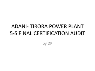 ADANI- TIRORA POWER PLANT
5-S FINAL CERTIFICATION AUDIT
by DK
 