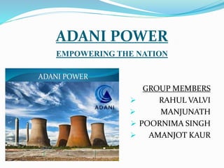 ADANI POWER
EMPOWERING THE NATION
GROUP MEMBERS
 RAHUL VALVI
 MANJUNATH
 POORNIMA SINGH
 AMANJOT KAUR
 