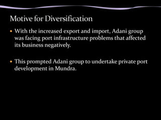  With the increased export and import, Adani group
 was facing port infrastructure problems that affected
 its business negatively.

 This prompted Adani group to undertake private port
 development in Mundra.
 