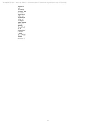 181
ADANI PROPERTIES PRIVATE LIMITED Consolidated Financial Statements for period 01/04/2016 to 31/03/2017
intended to
hold
investment
portion of land
for capital
appreciation
and to earn
income from
letting out
developed
space. Original
conveyance
deeds of
Byculla land
are in
possession of
Columbia
Chrome
(India) Pvt Ltd
and are
submitted to
 