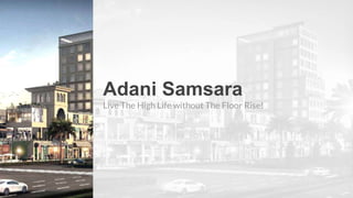 Adani Samsara
Live The High Life without The Floor Rise!
 