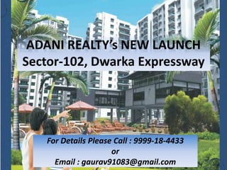 ADANI REALTY’s NEW LAUNCH
Sector-102, Dwarka Expressway




   For Details Please Call : 9999-18-4433
                     or
     Email : gaurav91083@gmail.com
 