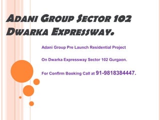 ADANI GROUP SECTOR 102
DWARKA EXPRESSWAY.
      Adani Group Pre Launch Residential Project


      On Dwarka Expressway Sector 102 Gurgaon.


      For ConfIrm Booking Call at 91-9818384447.
 