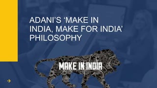 ADANI’S ‘MAKE IN
INDIA, MAKE FOR INDIA’
PHILOSOPHY
 