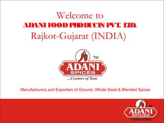 Welcome to
ADANIFOODPRODUCTS PVT. LTD.
Rajkot-Gujarat (INDIA)
Manufacturers and Exporters of Ground, Whole Seed & Blended Spices
 