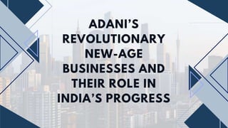 ADANI’S
REVOLUTIONARY
NEW-AGE
BUSINESSES AND
THEIR ROLE IN
INDIA’S PROGRESS
 