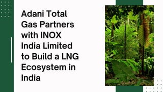 Adani Total Gas Partners with INOX India Limited to Build a LNG Ecosystem in India.pptx