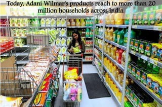 Today, AdaniWilmar's products reach to more than 20 
million households across India. 
 