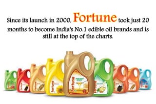 Since its launch in 2000, took just 20 
months to become India's No.1 edible oil brands and is 
still at the top of the charts. 
 