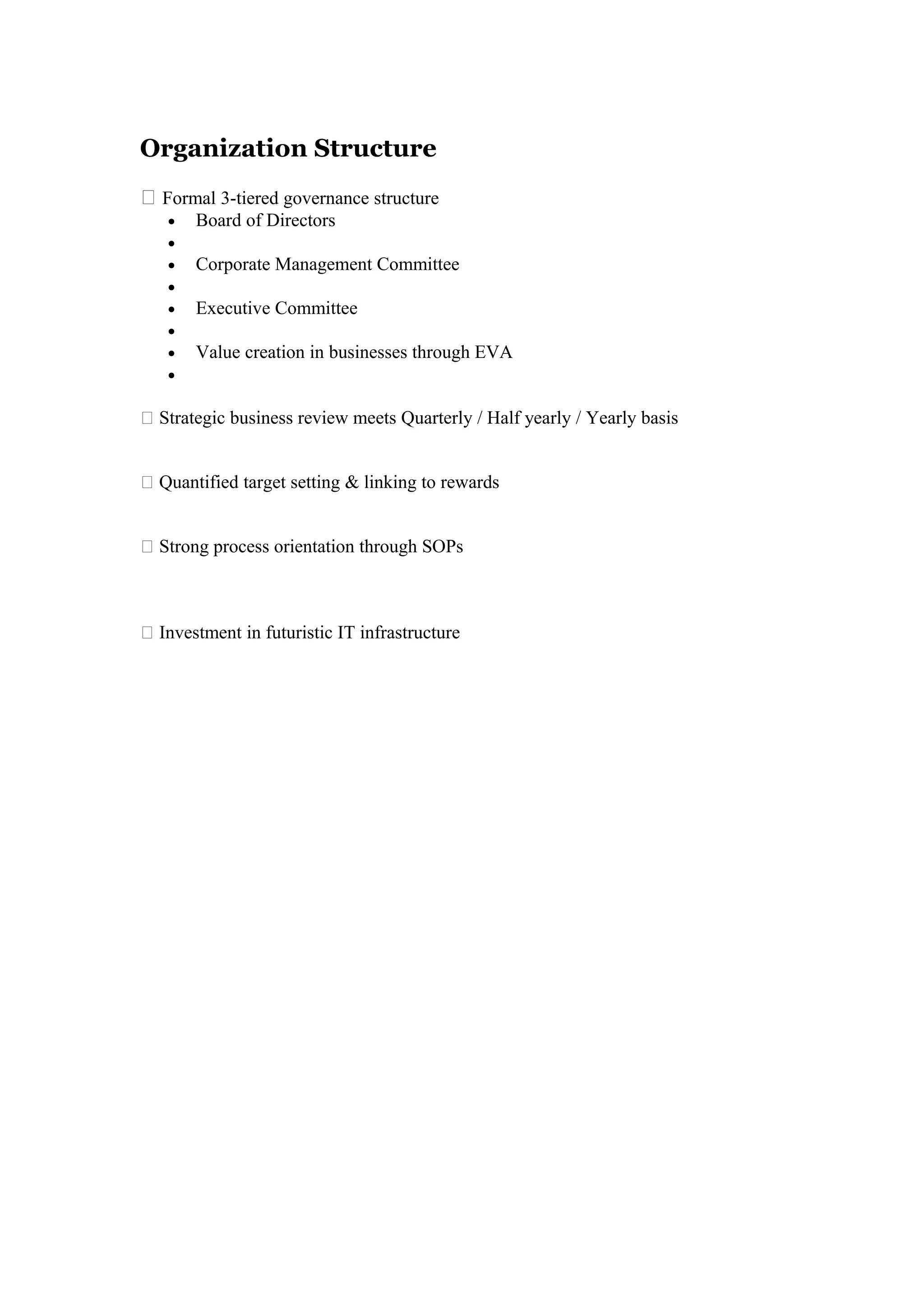 Organization Structure
 Formal 3-tiered governance structure
• Board of Directors
•
• Corporate Management Committee
•
• Executive Committee
•
• Value creation in businesses through EVA
•
 Strategic business review meets Quarterly / Half yearly / Yearly basis
 Quantified target setting & linking to rewards
 Strong process orientation through SOPs
 Investment in futuristic IT infrastructure
 