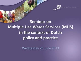 Seminar on
Multiple Use Water Services (MUS)
in the context of Dutch
policy and practice
Wednesday 26 June 2013
 