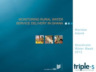 MONITORING RURAL WATER
SERVICE DELIVERY IN GHANA
                            Marieke
                            Adank



                            Stockholm
                            Water Week
                            2012
 