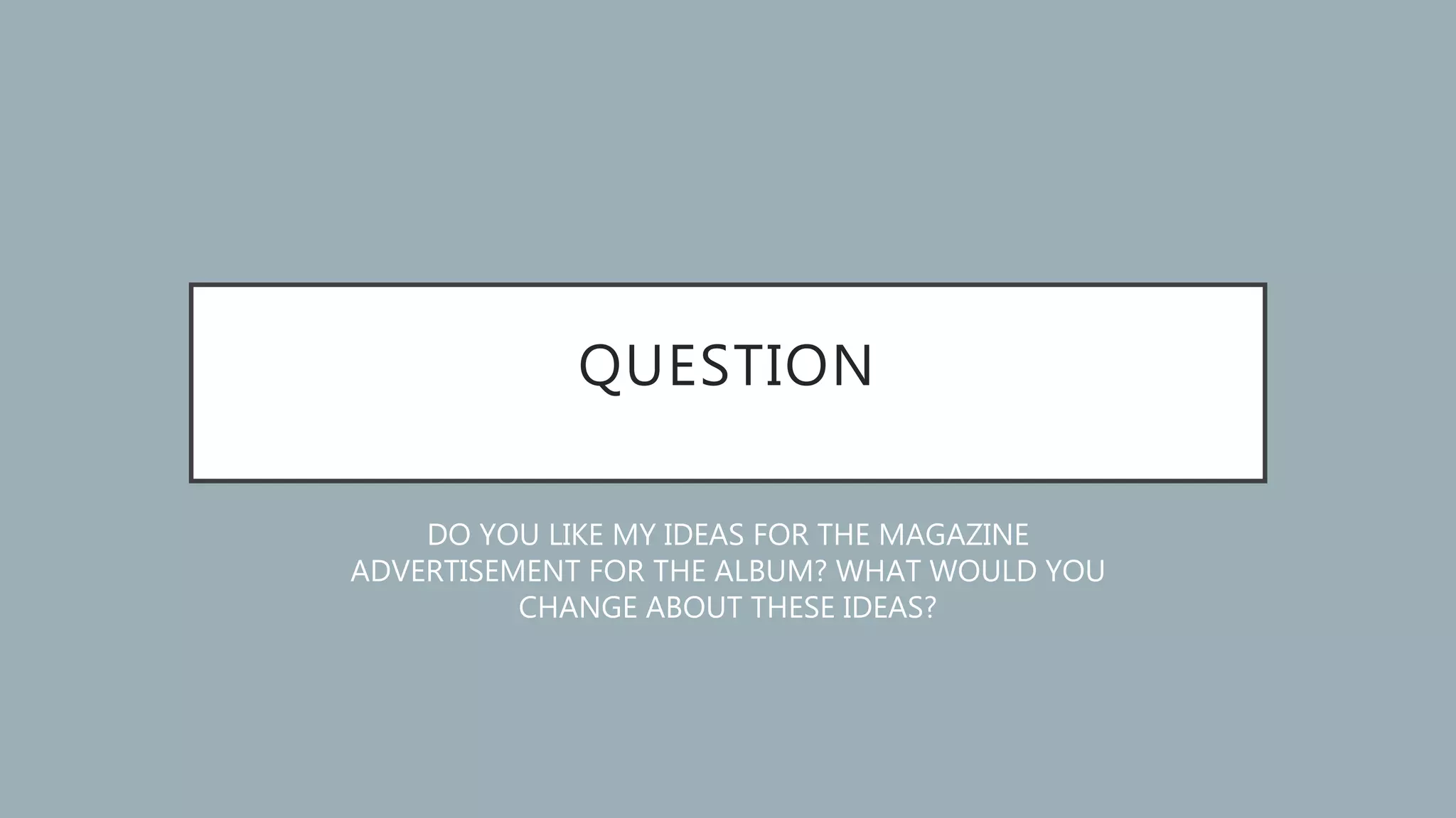 QUESTION
DO YOU LIKE MY IDEAS FOR THE MAGAZINE
ADVERTISEMENT FOR THE ALBUM? WHAT WOULD YOU
CHANGE ABOUT THESE IDEAS?