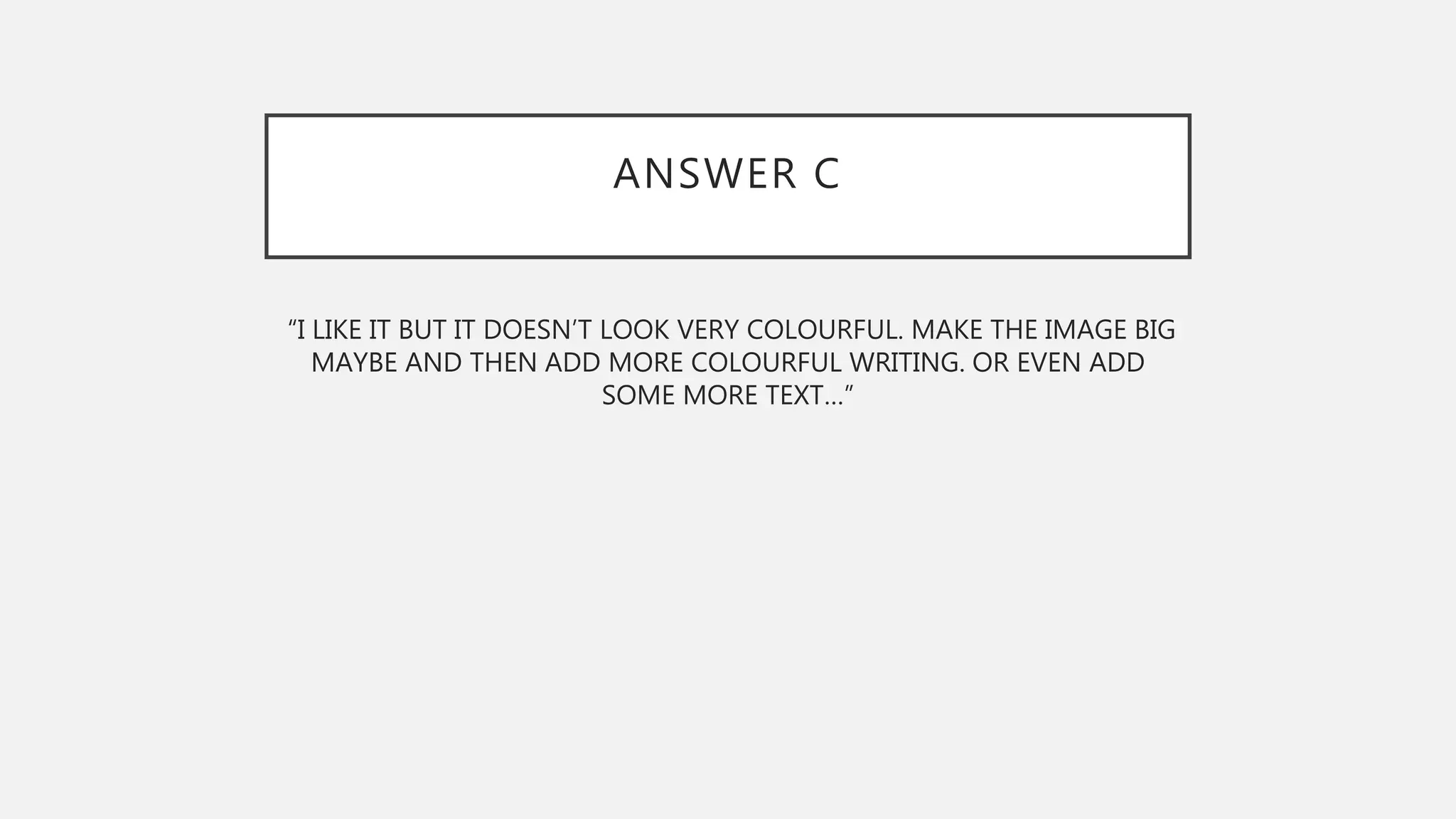 ANSWER C
“I LIKE IT BUT IT DOESN’T LOOK VERY COLOURFUL. MAKE THE IMAGE BIG
MAYBE AND THEN ADD MORE COLOURFUL WRITING. OR EVEN ADD
SOME MORE TEXT…”