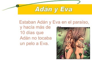 y hacía más de  10 días que Adán no tocaba un pelo a Eva.  Adán y Eva Estaban Adán y Eva en el paraíso, 